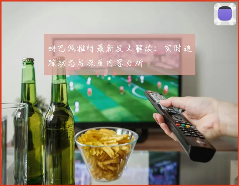 姆巴佩推特最新发文解读：实时追踪动态与深度内容分析