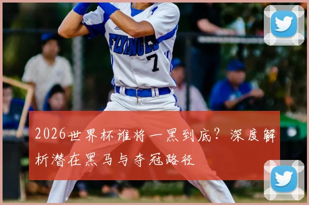 2026世界杯谁将一黑到底？深度解析潜在黑马与夺冠路径