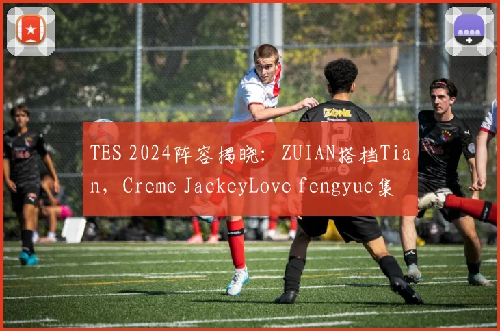 TES 2024阵容揭晓:ZUIAN搭档Tian,Creme JackeyLove fengyue集
