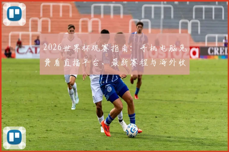 2026世界杯观赛指南：手机电脑免费看直播平台、最新赛程与海外收看方法