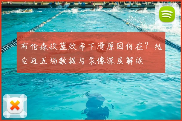 布伦森投篮效率下滑原因何在？结合近五场数据与录像深度解读