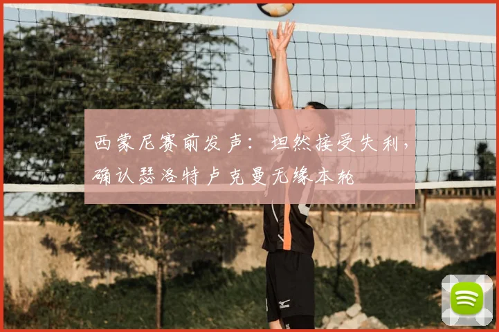 西蒙尼赛前发声：坦然接受失利，确认瑟洛特卢克曼无缘本轮