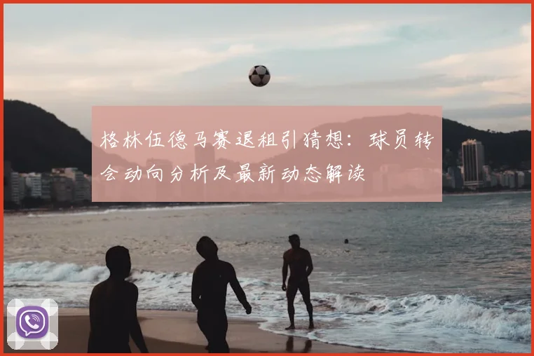 格林伍德马赛退租引猜想：球员转会动向分析及最新动态解读