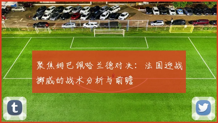 聚焦姆巴佩哈兰德对决：法国迎战挪威的战术分析与前瞻