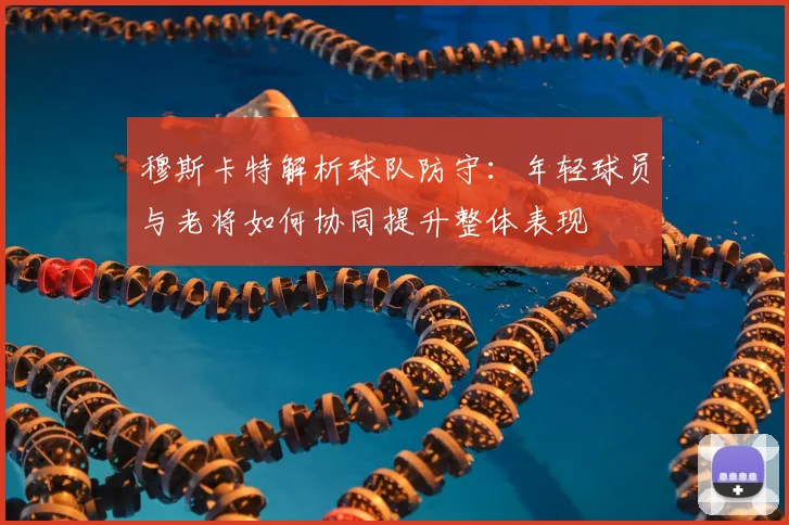 穆斯卡特解析球队防守：年轻球员与老将如何协同提升整体表现