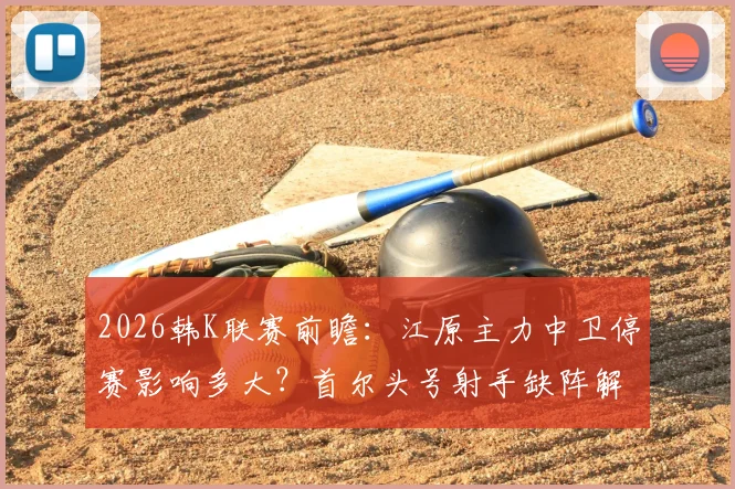2026韩K联赛前瞻：江原主力中卫停赛影响多大？首尔头号射手缺阵解析