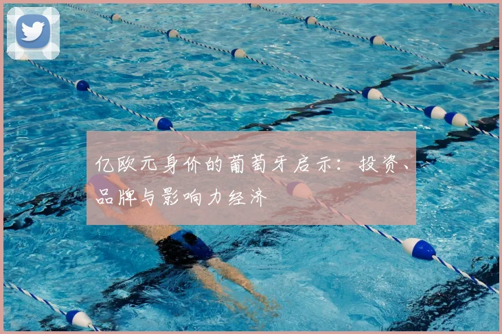 亿欧元身价的葡萄牙启示：投资、品牌与影响力经济