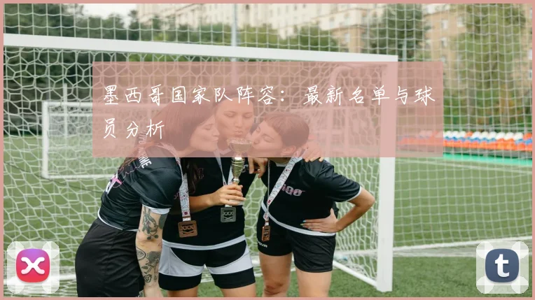 墨西哥国家队阵容：最新名单与球员分析