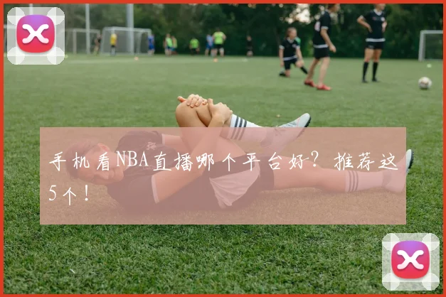 手机看NBA直播哪个平台好？推荐这5个！