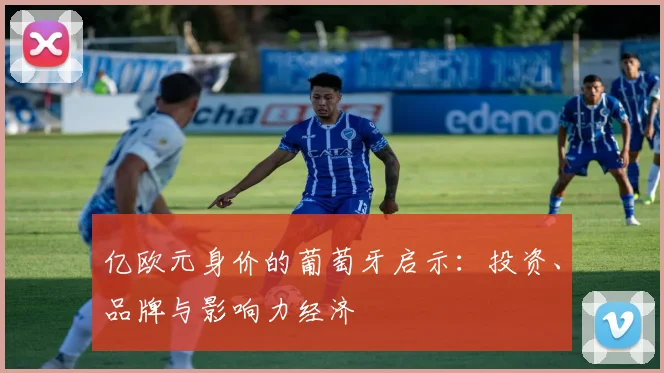 亿欧元身价的葡萄牙启示：投资、品牌与影响力经济