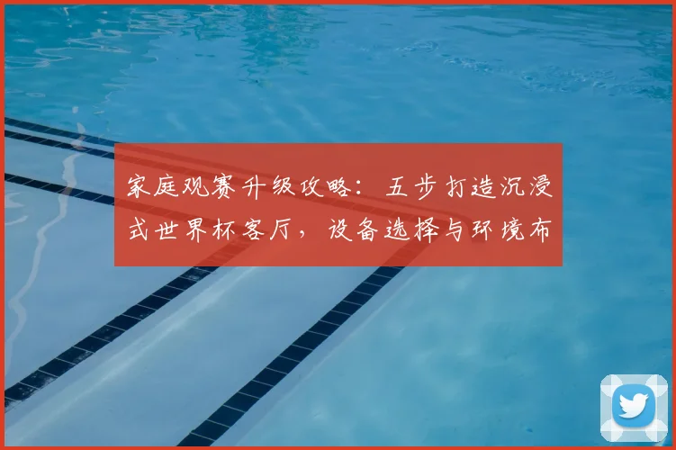 家庭观赛升级攻略：五步打造沉浸式世界杯客厅，设备选择与环境布置全解析