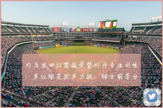 内马尔回归需接受替补并专注训练，多位球星发声力挺，转会前景分析