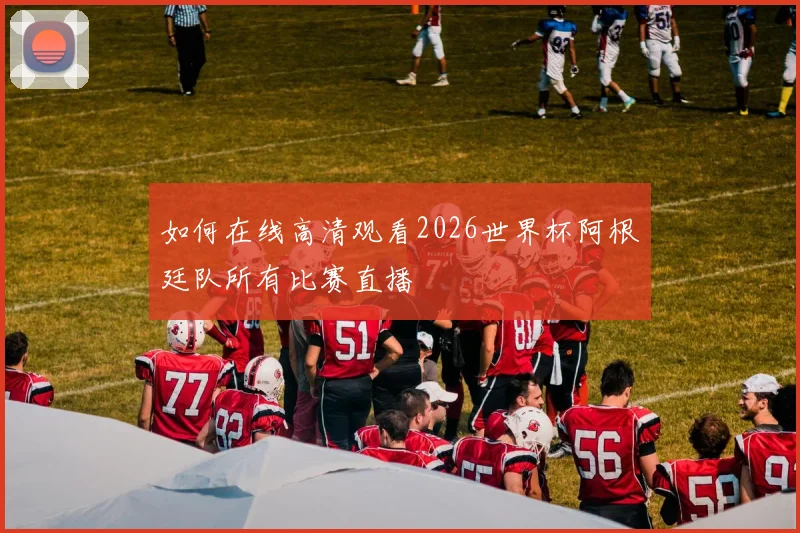 如何在线高清观看2026世界杯阿根廷队所有比赛直播