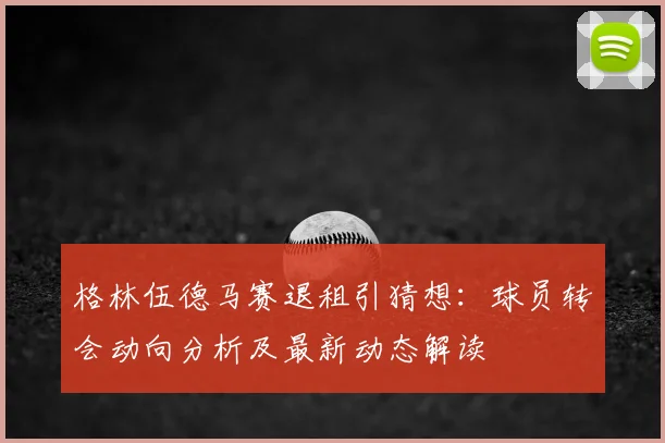 格林伍德马赛退租引猜想：球员转会动向分析及最新动态解读