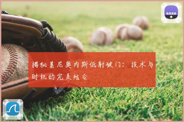 揭秘基尼奥内斯低射破门:技术与时机的完美结合