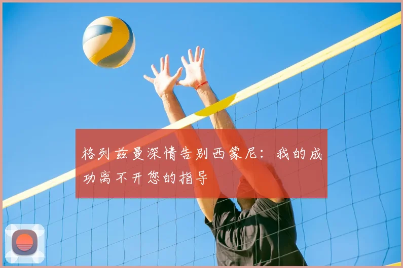 格列兹曼深情告别西蒙尼：我的成功离不开您的指导