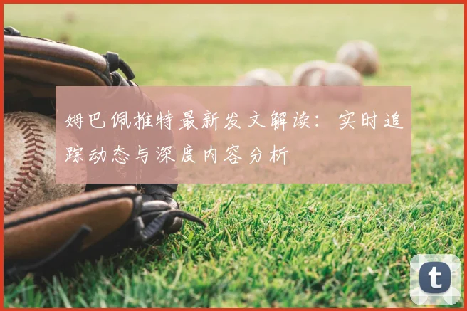 姆巴佩推特最新发文解读：实时追踪动态与深度内容分析