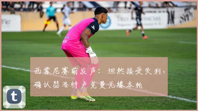 西蒙尼赛前发声：坦然接受失利，确认瑟洛特卢克曼无缘本轮